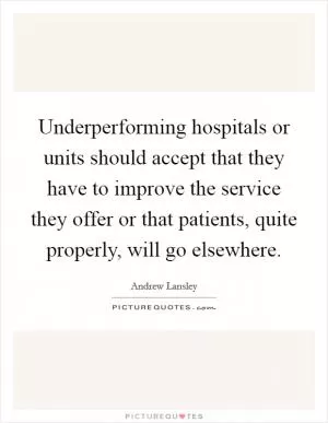 Underperforming hospitals or units should accept that they have to improve the service they offer or that patients, quite properly, will go elsewhere Picture Quote #1