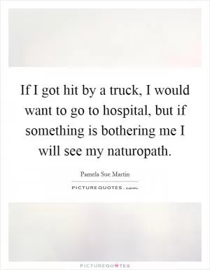 If I got hit by a truck, I would want to go to hospital, but if something is bothering me I will see my naturopath Picture Quote #1
