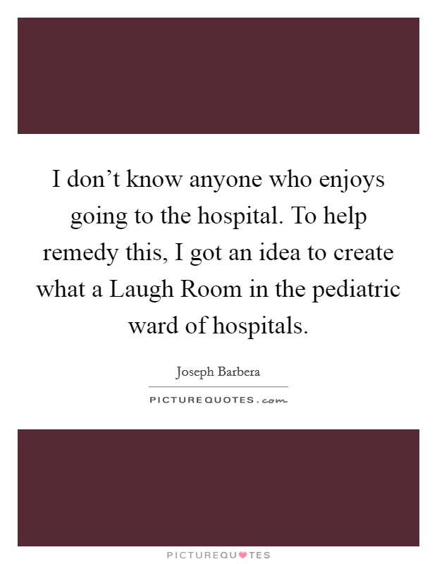 I don't know anyone who enjoys going to the hospital. To help remedy this, I got an idea to create what a Laugh Room in the pediatric ward of hospitals. Picture Quote #1