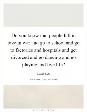 Do you know that people fall in love in war and go to school and go to factories and hospitals and get divorced and go dancing and go playing and live life? Picture Quote #1
