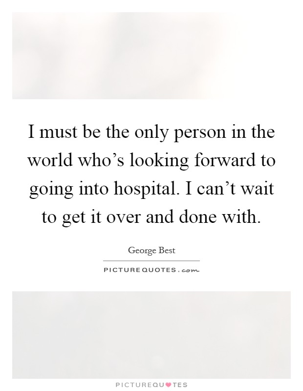 I must be the only person in the world who's looking forward to going into hospital. I can't wait to get it over and done with. Picture Quote #1