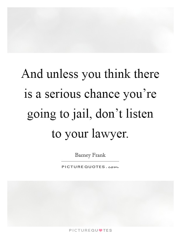 And unless you think there is a serious chance you're going to jail, don't listen to your lawyer. Picture Quote #1