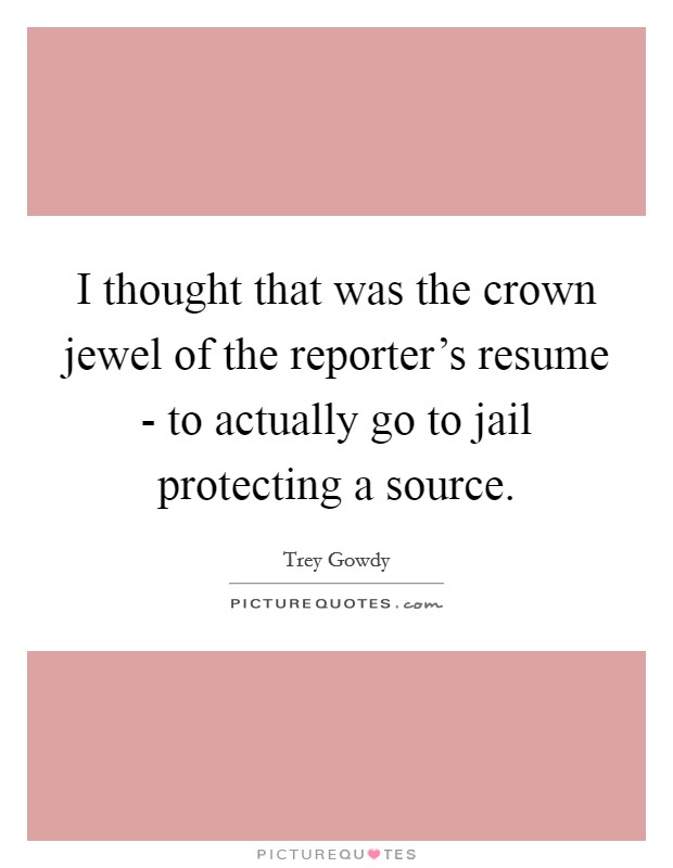 I thought that was the crown jewel of the reporter's resume - to actually go to jail protecting a source. Picture Quote #1