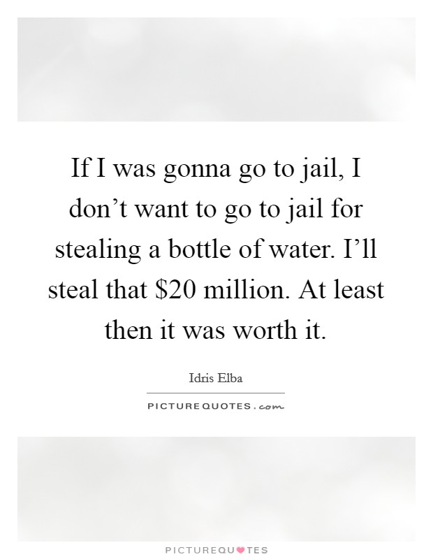 If I was gonna go to jail, I don't want to go to jail for stealing a bottle of water. I'll steal that $20 million. At least then it was worth it. Picture Quote #1