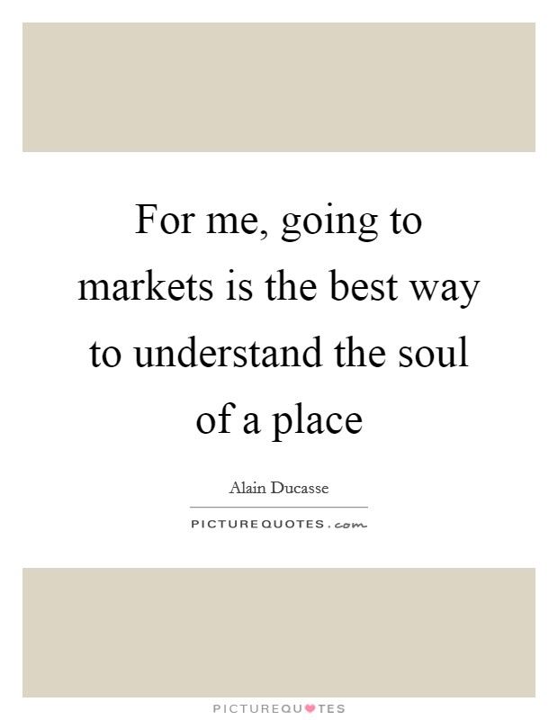 For me, going to markets is the best way to understand the soul of a place Picture Quote #1