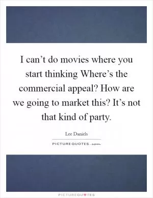 I can’t do movies where you start thinking Where’s the commercial appeal? How are we going to market this? It’s not that kind of party Picture Quote #1