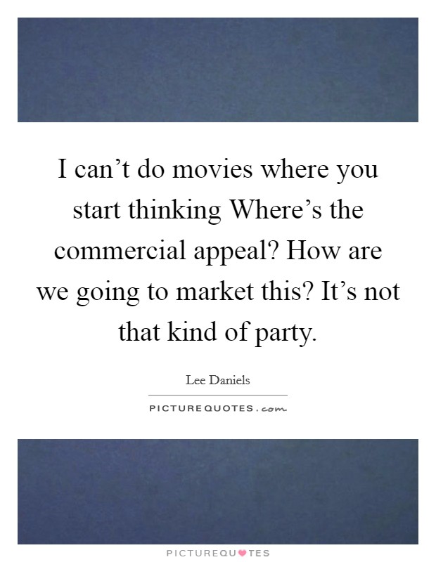 I can't do movies where you start thinking Where's the commercial appeal? How are we going to market this? It's not that kind of party. Picture Quote #1