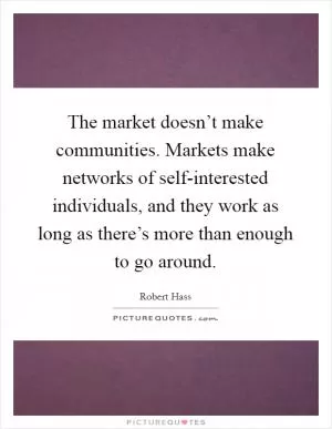 The market doesn’t make communities. Markets make networks of self-interested individuals, and they work as long as there’s more than enough to go around Picture Quote #1