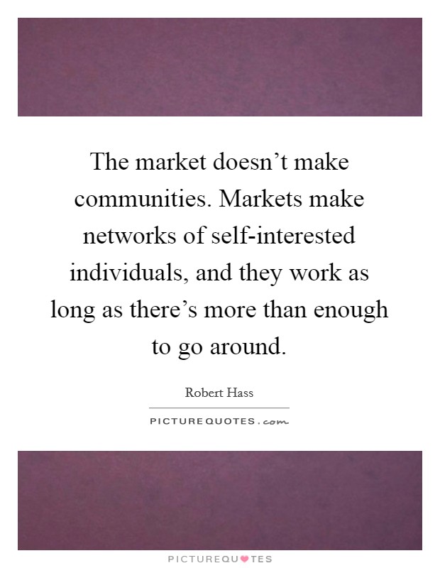 The market doesn't make communities. Markets make networks of self-interested individuals, and they work as long as there's more than enough to go around. Picture Quote #1