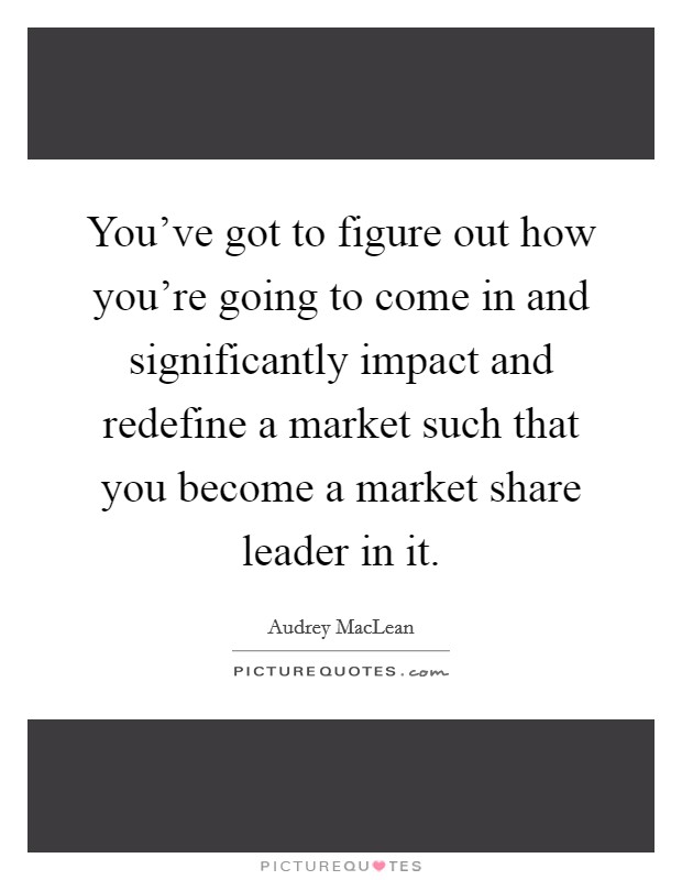 You've got to figure out how you're going to come in and significantly impact and redefine a market such that you become a market share leader in it. Picture Quote #1
