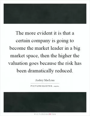 The more evident it is that a certain company is going to become the market leader in a big market space, then the higher the valuation goes because the risk has been dramatically reduced Picture Quote #1