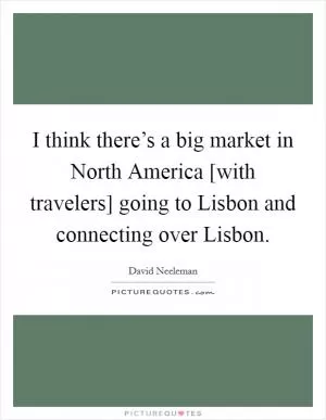 I think there’s a big market in North America [with travelers] going to Lisbon and connecting over Lisbon Picture Quote #1