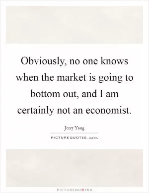 Obviously, no one knows when the market is going to bottom out, and I am certainly not an economist Picture Quote #1