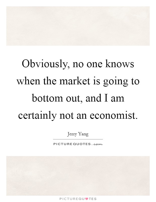 Obviously, no one knows when the market is going to bottom out, and I am certainly not an economist. Picture Quote #1