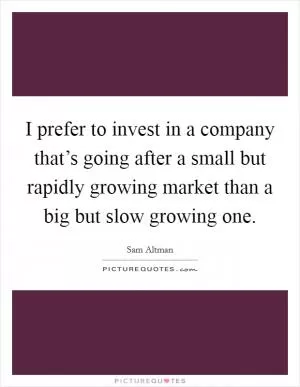 I prefer to invest in a company that’s going after a small but rapidly growing market than a big but slow growing one Picture Quote #1
