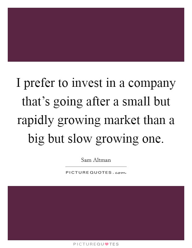 I prefer to invest in a company that's going after a small but rapidly growing market than a big but slow growing one. Picture Quote #1