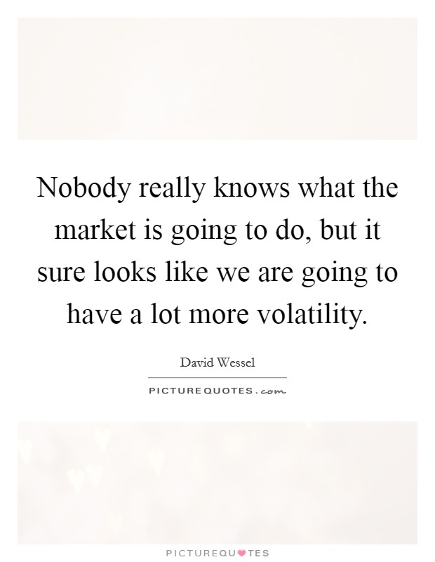 Nobody really knows what the market is going to do, but it sure looks like we are going to have a lot more volatility. Picture Quote #1