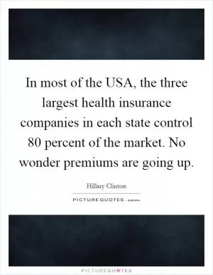 In most of the USA, the three largest health insurance companies in each state control 80 percent of the market. No wonder premiums are going up Picture Quote #1