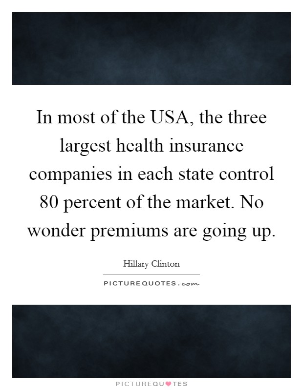 In most of the USA, the three largest health insurance companies in each state control 80 percent of the market. No wonder premiums are going up. Picture Quote #1