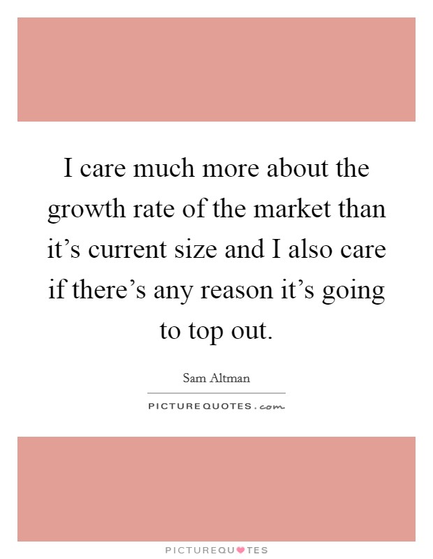 I care much more about the growth rate of the market than it's current size and I also care if there's any reason it's going to top out. Picture Quote #1