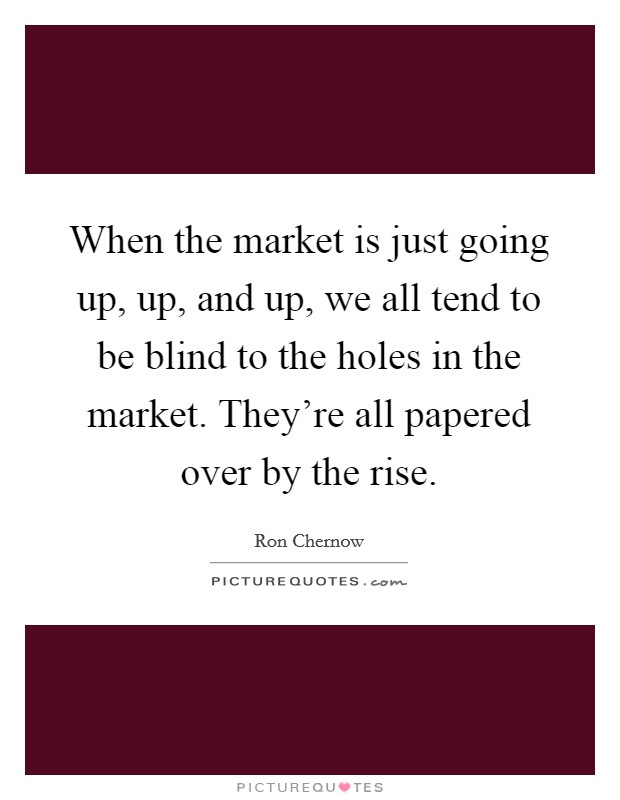 When the market is just going up, up, and up, we all tend to be blind to the holes in the market. They're all papered over by the rise. Picture Quote #1