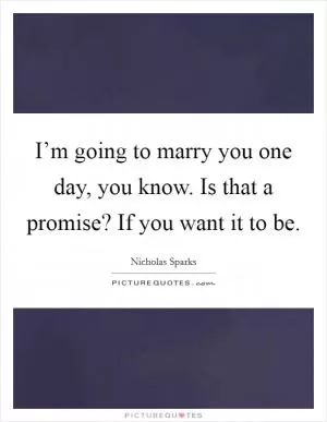 I’m going to marry you one day, you know. Is that a promise? If you want it to be Picture Quote #1