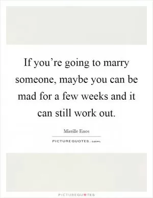 If you’re going to marry someone, maybe you can be mad for a few weeks and it can still work out Picture Quote #1
