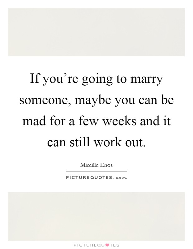 If you're going to marry someone, maybe you can be mad for a few weeks and it can still work out. Picture Quote #1