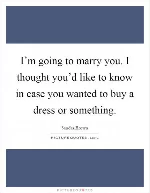 I’m going to marry you. I thought you’d like to know in case you wanted to buy a dress or something Picture Quote #1