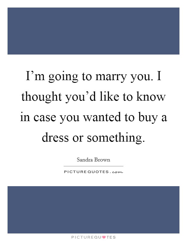 I'm going to marry you. I thought you'd like to know in case you wanted to buy a dress or something. Picture Quote #1