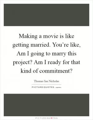 Making a movie is like getting married. You’re like, Am I going to marry this project? Am I ready for that kind of commitment? Picture Quote #1