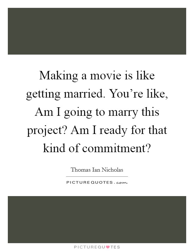 Making a movie is like getting married. You're like, Am I going to marry this project? Am I ready for that kind of commitment? Picture Quote #1