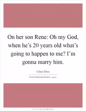 On her son Rene: Oh my God, when he’s 20 years old what’s going to happen to me? I’m gonna marry him Picture Quote #1