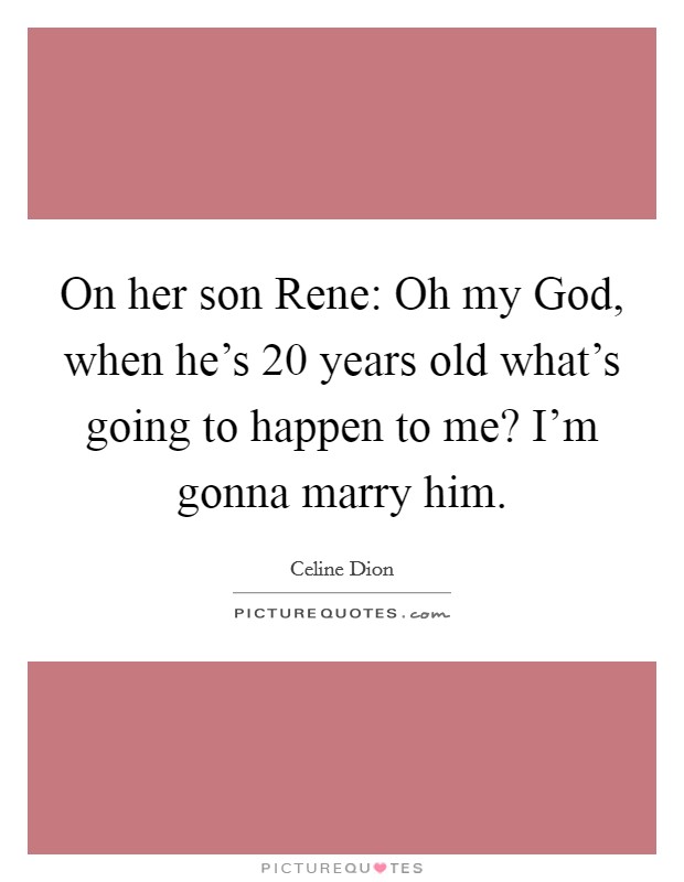 On her son Rene: Oh my God, when he's 20 years old what's going to happen to me? I'm gonna marry him. Picture Quote #1