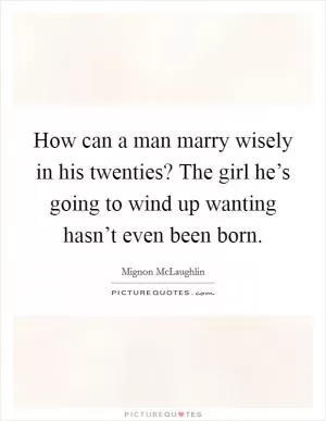 How can a man marry wisely in his twenties? The girl he’s going to wind up wanting hasn’t even been born Picture Quote #1
