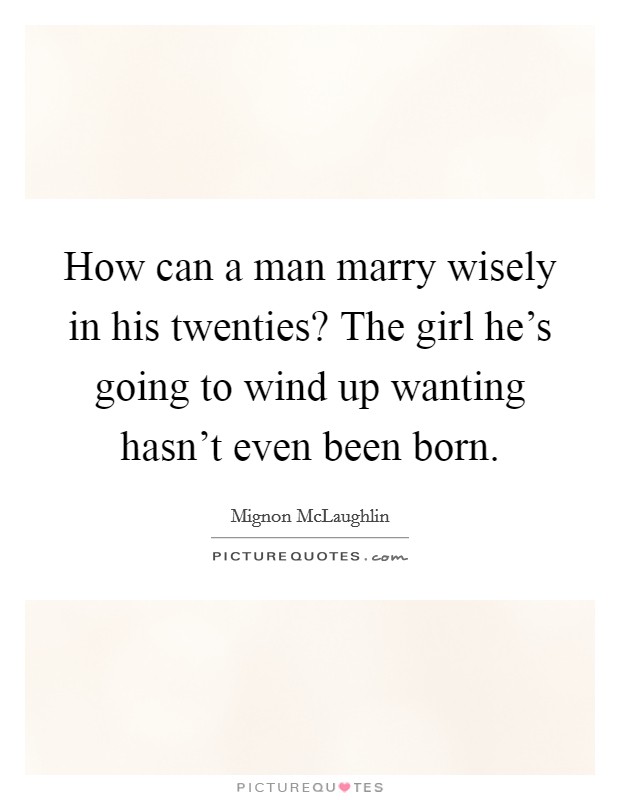 How can a man marry wisely in his twenties? The girl he's going to wind up wanting hasn't even been born. Picture Quote #1