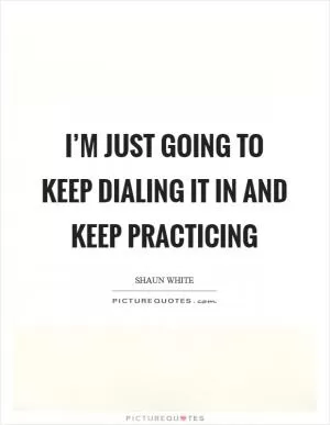 I’m just going to keep dialing it in and keep practicing Picture Quote #1