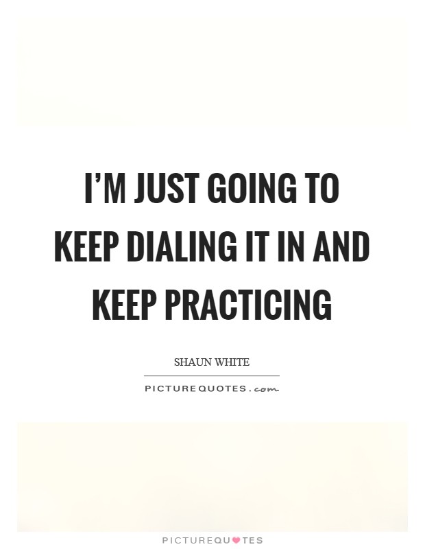 I'm just going to keep dialing it in and keep practicing Picture Quote #1
