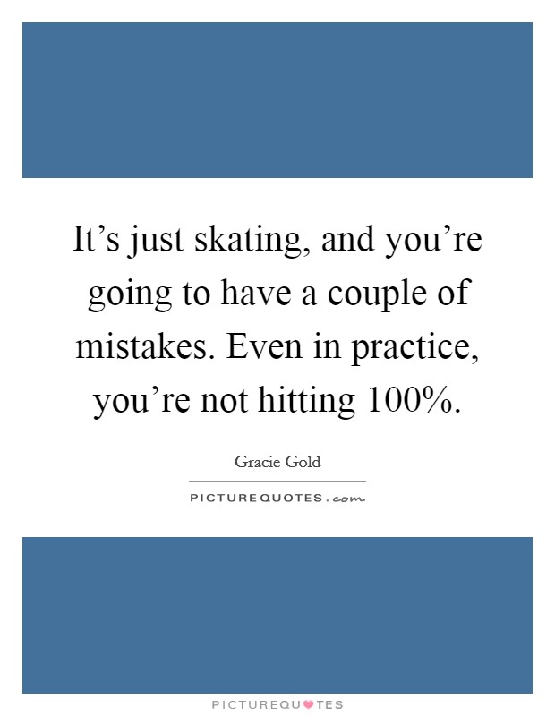 It's just skating, and you're going to have a couple of mistakes. Even in practice, you're not hitting 100%. Picture Quote #1