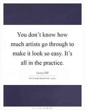 You don’t know how much artists go through to make it look so easy. It’s all in the practice Picture Quote #1