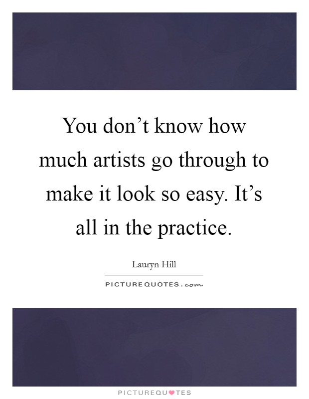 You don't know how much artists go through to make it look so easy. It's all in the practice. Picture Quote #1