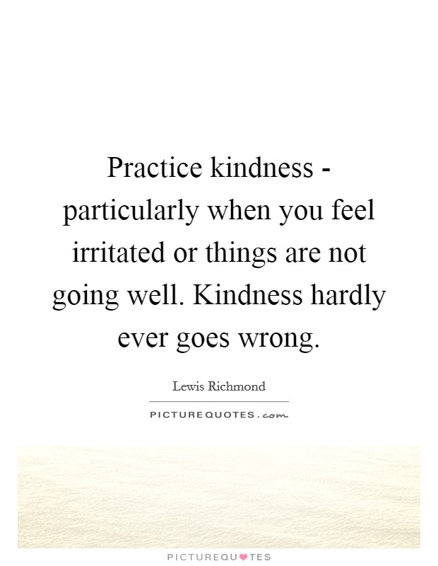 Practice kindness - particularly when you feel irritated or things are not going well. Kindness hardly ever goes wrong. Picture Quote #1