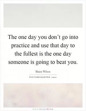 The one day you don’t go into practice and use that day to the fullest is the one day someone is going to beat you Picture Quote #1