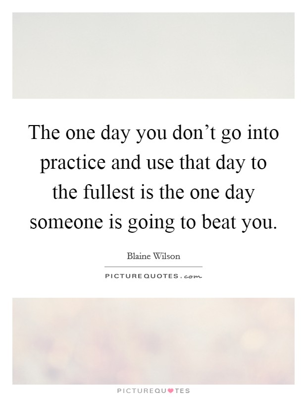 The one day you don't go into practice and use that day to the fullest is the one day someone is going to beat you. Picture Quote #1