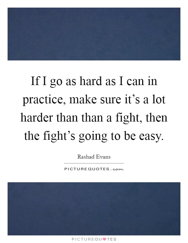 If I go as hard as I can in practice, make sure it's a lot harder than than a fight, then the fight's going to be easy. Picture Quote #1