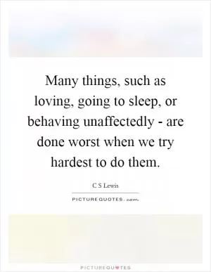 Many things, such as loving, going to sleep, or behaving unaffectedly - are done worst when we try hardest to do them Picture Quote #1