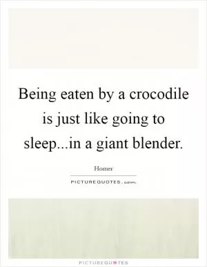 Being eaten by a crocodile is just like going to sleep...in a giant blender Picture Quote #1