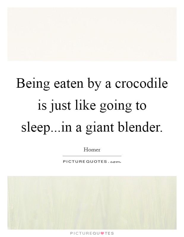 Being eaten by a crocodile is just like going to sleep...in a giant blender. Picture Quote #1