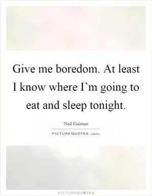 Give me boredom. At least I know where I’m going to eat and sleep tonight Picture Quote #1