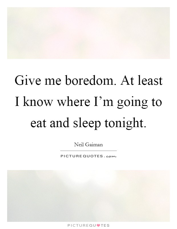 Give me boredom. At least I know where I'm going to eat and sleep tonight. Picture Quote #1